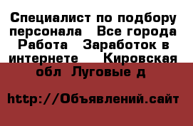 Специалист по подбору персонала - Все города Работа » Заработок в интернете   . Кировская обл.,Луговые д.